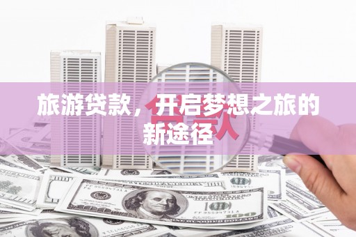 玛曲旅游贷款，开启梦想之旅的新途径