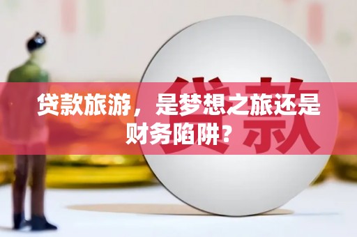 靖州贷款旅游，是梦想之旅还是财务陷阱？