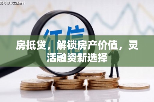沁阳房抵贷，解锁房产价值，灵活融资新选择