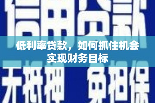辽源低利率贷款，如何抓住机会实现财务目标