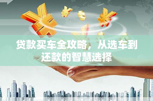 浮梁贷款买车全攻略，从选车到还款的智慧选择