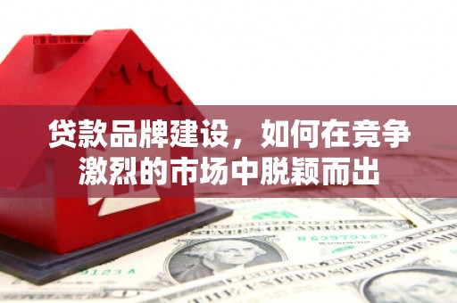 康保贷款品牌建设，如何在竞争激烈的市场中脱颖而出