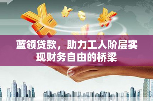 偃师蓝领贷款，助力工人阶层实现财务自由的桥梁