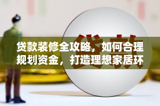 扎赉诺尔贷款装修全攻略，如何合理规划资金，打造理想家居环境