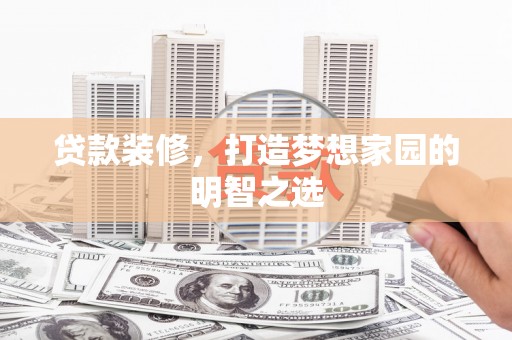 邯山贷款装修，打造梦想家园的明智之选
