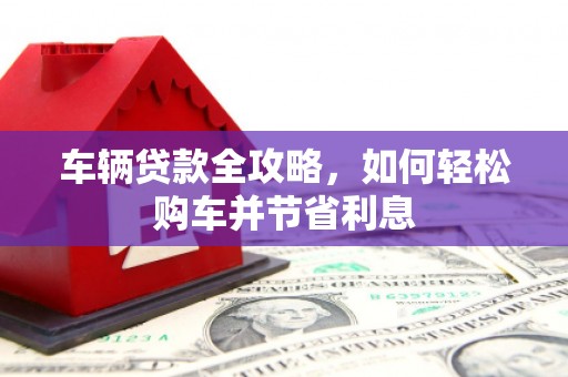 芎林车辆贷款全攻略，如何轻松购车并节省利息