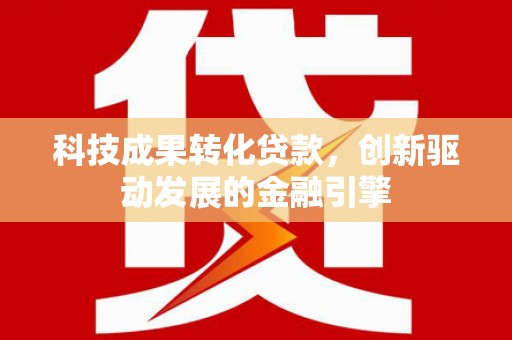 嵊泗科技成果转化贷款，创新驱动发展的金融引擎