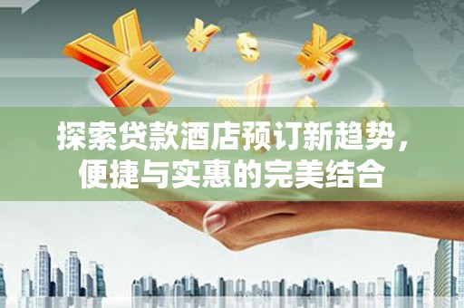 绥阳探索贷款酒店预订新趋势，便捷与实惠的完美结合