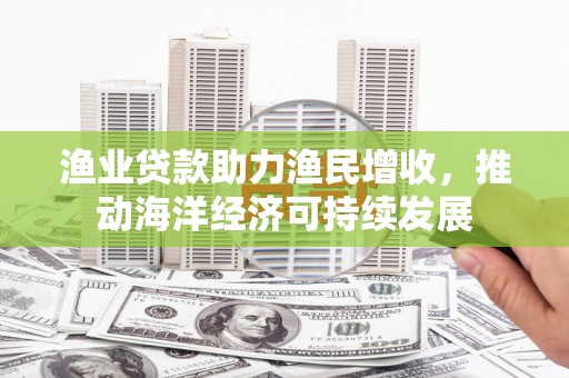 福田渔业贷款助力渔民增收，推动海洋经济可持续发展