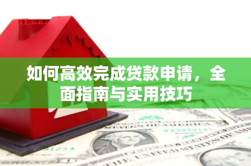 息县如何高效完成贷款申请，全面指南与实用技巧
