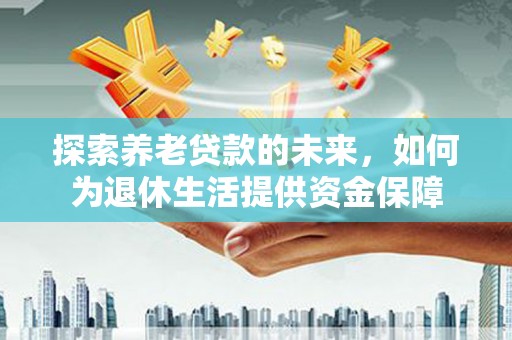 杭锦后旗探索养老贷款的未来，如何为退休生活提供资金保障