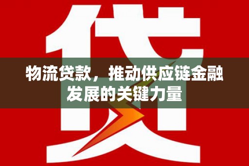 界首物流贷款，推动供应链金融发展的关键力量