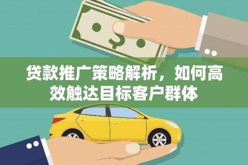 西青贷款推广策略解析，如何高效触达目标客户群体