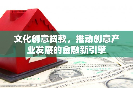 工业园区文化创意贷款，推动创意产业发展的金融新引擎