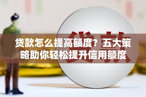乡城贷款怎么提高额度？五大策略助你轻松提升信用额度