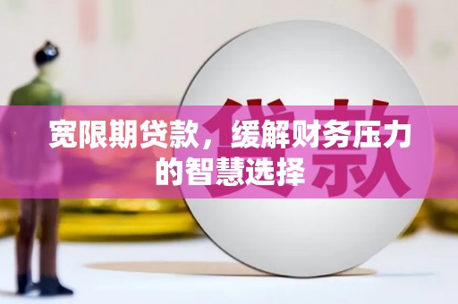 寿丰宽限期贷款，缓解财务压力的智慧选择