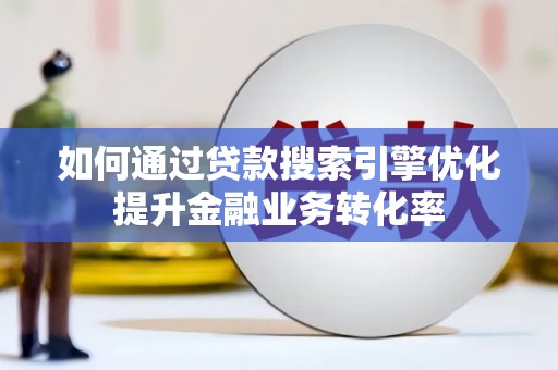 邓州如何通过贷款搜索引擎优化提升金融业务转化率