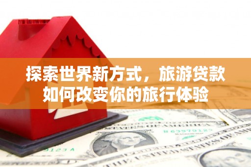 刚察探索世界新方式，旅游贷款如何改变你的旅行体验