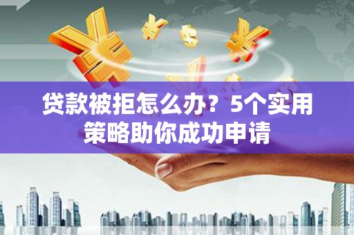茂林贷款被拒怎么办？5个实用策略助你成功申请