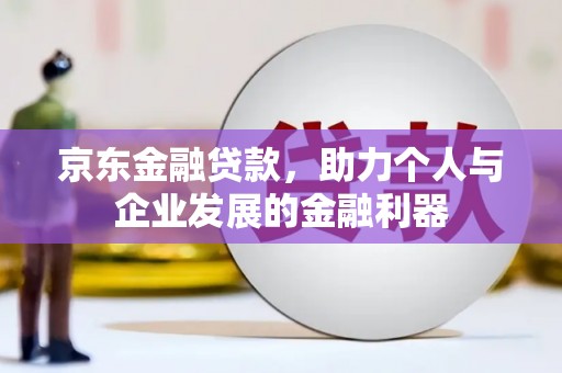 固阳京东金融贷款，助力个人与企业发展的金融利器