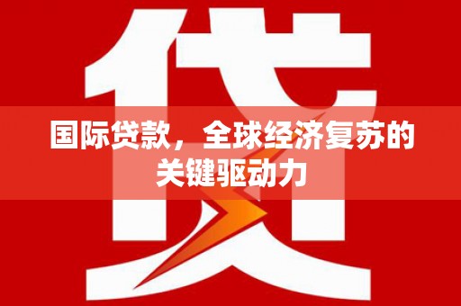 沁县国际贷款，全球经济复苏的关键驱动力