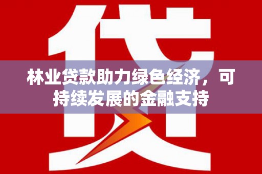 朔州林业贷款助力绿色经济，可持续发展的金融支持