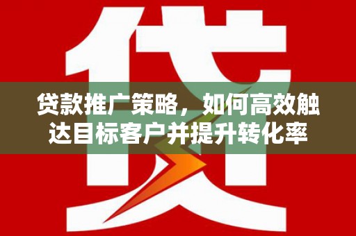曾都贷款推广策略，如何高效触达目标客户并提升转化率