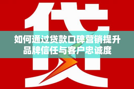 湖滨如何通过贷款口碑营销提升品牌信任与客户忠诚度