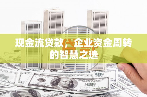 华龙现金流贷款，企业资金周转的智慧之选