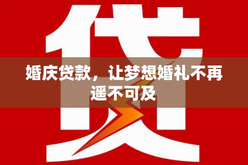 孟村婚庆贷款，让梦想婚礼不再遥不可及