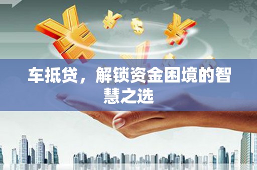 志丹车抵贷，解锁资金困境的智慧之选