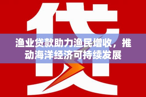 虞城渔业贷款助力渔民增收，推动海洋经济可持续发展