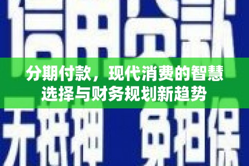 墨江分期付款，现代消费的智慧选择与财务规划新趋势