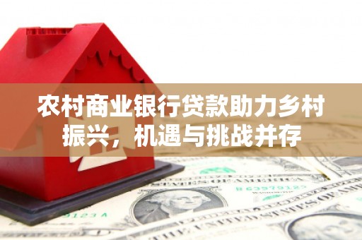 攸县农村商业银行贷款助力乡村振兴，机遇与挑战并存