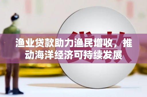 麻江渔业贷款助力渔民增收，推动海洋经济可持续发展