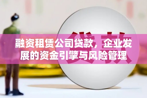 瑶海融资租赁公司贷款，企业发展的资金引擎与风险管理
