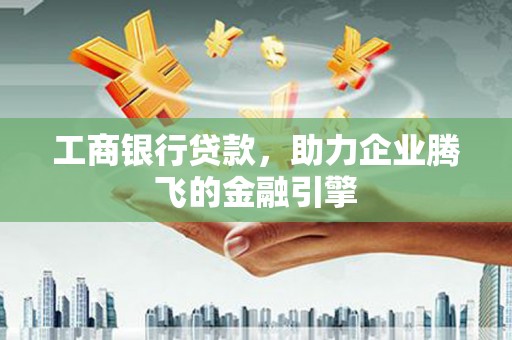 卧龙工商银行贷款，助力企业腾飞的金融引擎