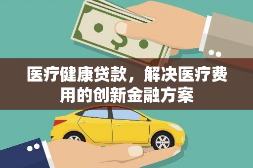 尼勒克医疗健康贷款，解决医疗费用的创新金融方案