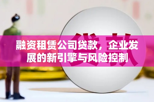 北碚融资租赁公司贷款，企业发展的新引擎与风险控制