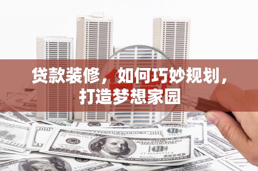 和田县贷款装修，如何巧妙规划，打造梦想家园
