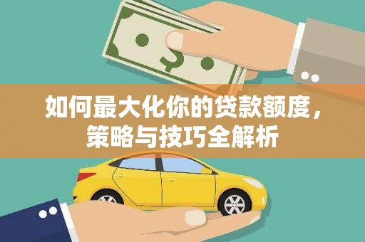 即墨如何最大化你的贷款额度，策略与技巧全解析