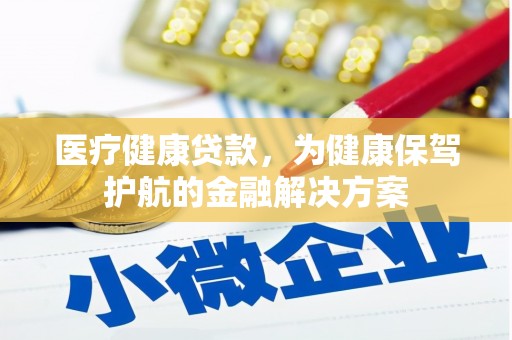 怀柔医疗健康贷款，为健康保驾护航的金融解决方案