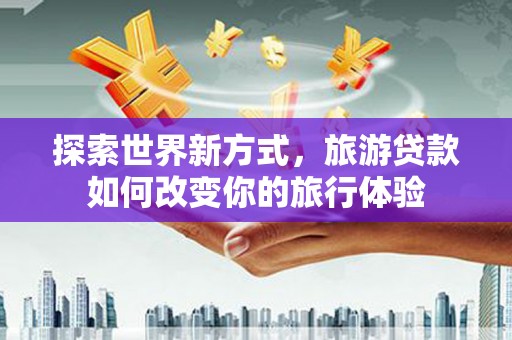 曾都探索世界新方式，旅游贷款如何改变你的旅行体验