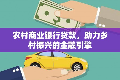 化德农村商业银行贷款，助力乡村振兴的金融引擎